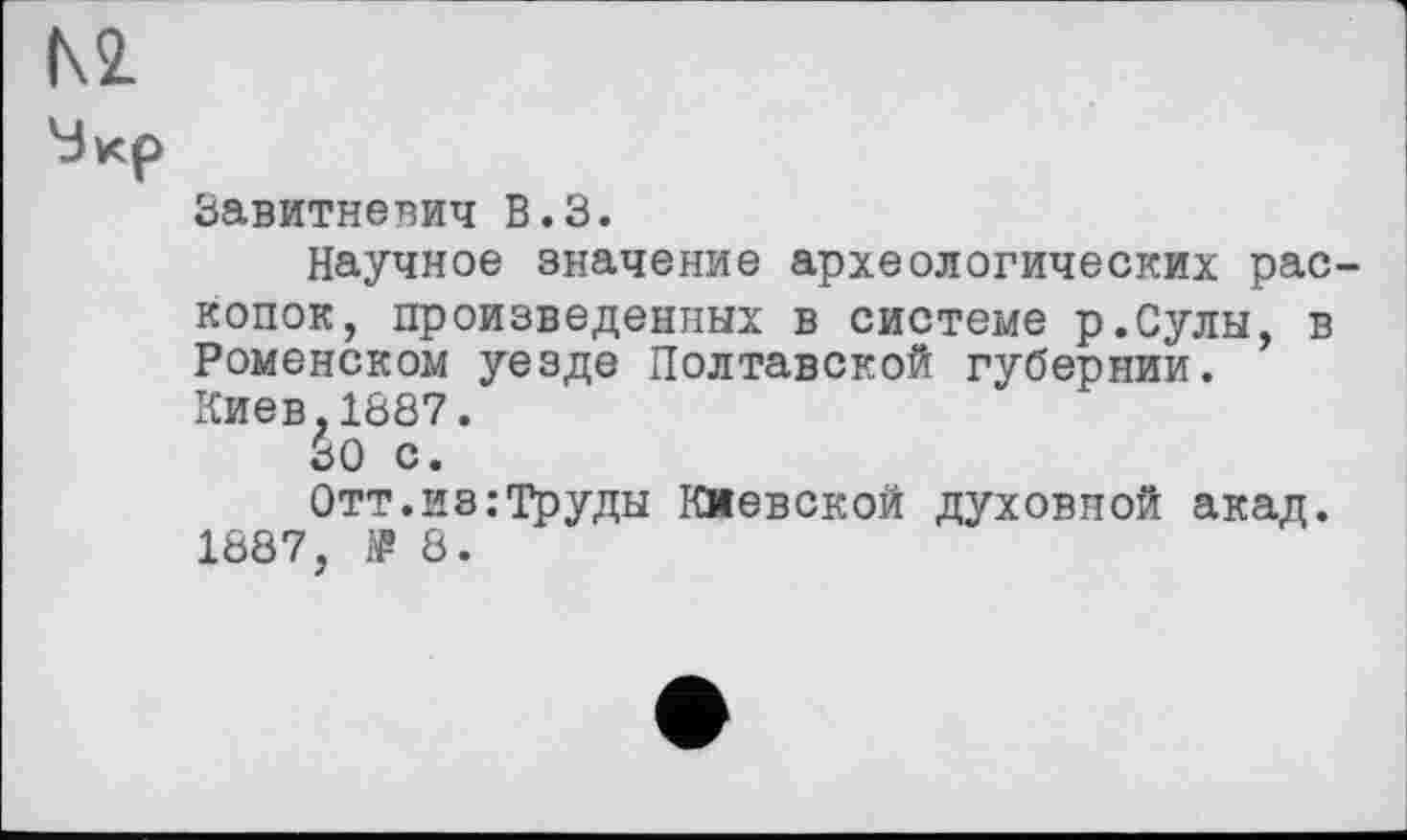 ﻿Kl
Мкр
Завитневич В.З.
Научное значение археологических раскопок, произведенных в системе р.Сулы, в Ромейском уезде Полтавской губернии.
Киев.1887.
30 с.
Отт. из .-Труды Киевской духовной акад.
1887, 1? 8.